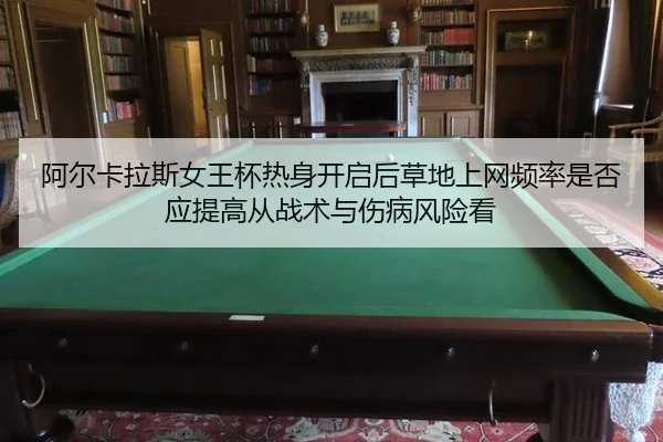阿尔卡拉斯女王杯热身开启后草地上网频率是否应提高从战术与伤病风险看