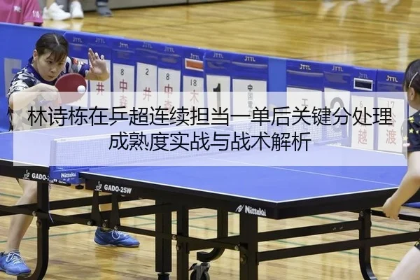 林诗栋在乒超连续担当一单后关键分处理成熟度实战与战术解析